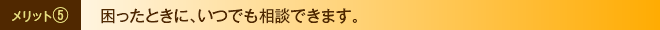 メリット⑤　困ったときに、いつでも相談できます。